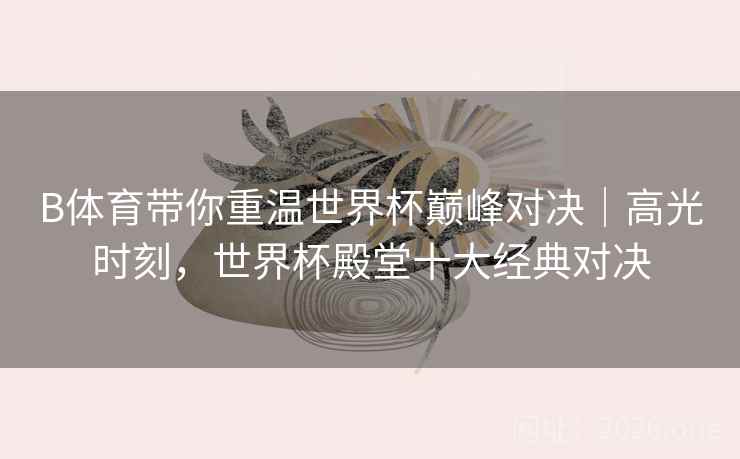 B体育带你重温世界杯巅峰对决｜高光时刻，世界杯殿堂十大经典对决