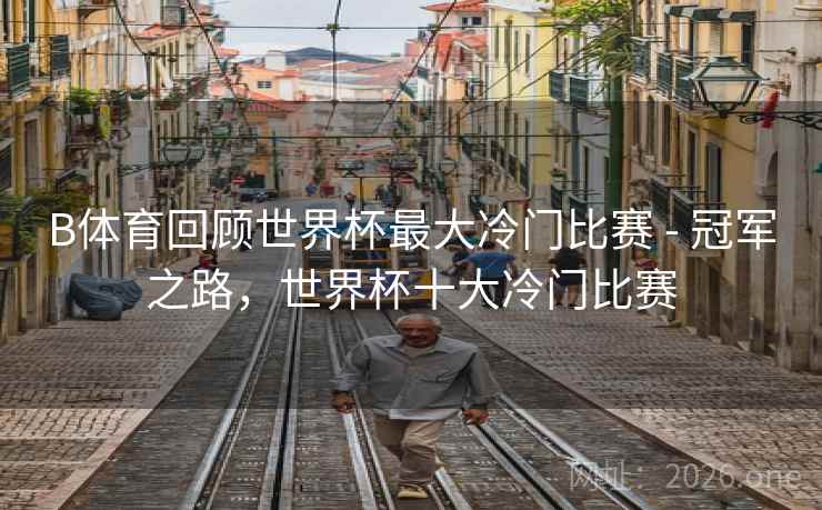 B体育回顾世界杯最大冷门比赛 - 冠军之路，世界杯十大冷门比赛