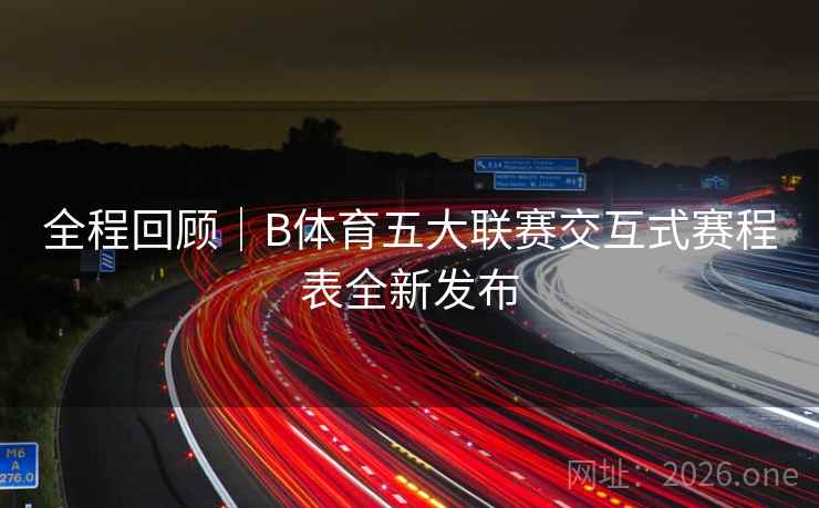 全程回顾｜B体育五大联赛交互式赛程表全新发布