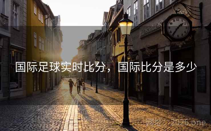 国际足球实时比分，国际比分是多少