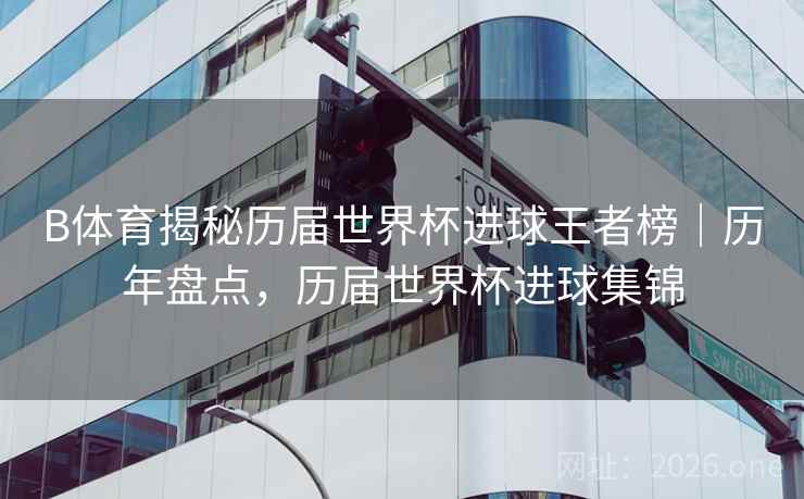 B体育揭秘历届世界杯进球王者榜｜历年盘点，历届世界杯进球集锦