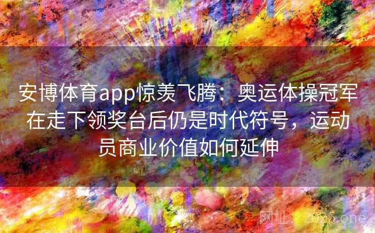 安博体育app惊羡飞腾：奥运体操冠军在走下领奖台后仍是时代符号，运动员商业价值如何延伸