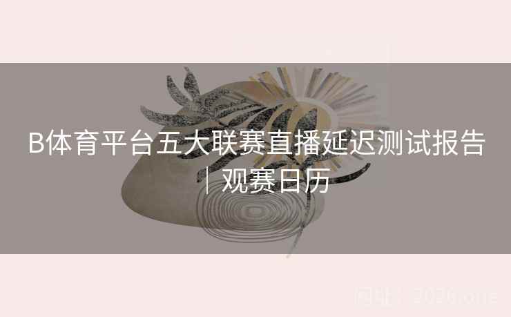 B体育平台五大联赛直播延迟测试报告｜观赛日历