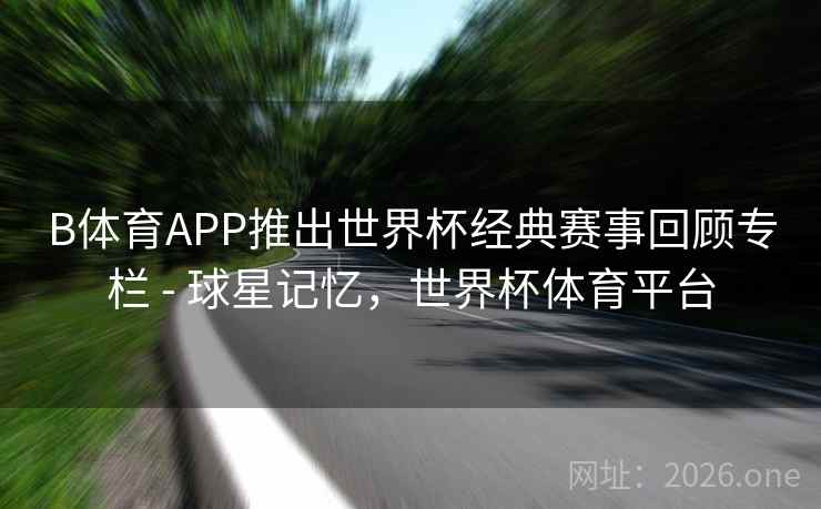 B体育APP推出世界杯经典赛事回顾专栏 - 球星记忆，世界杯体育平台