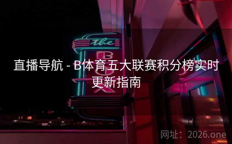 直播导航 - B体育五大联赛积分榜实时更新指南