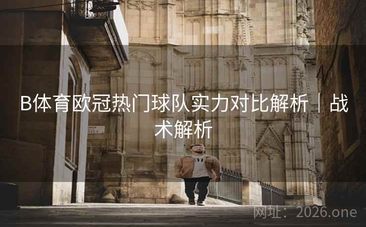 B体育欧冠热门球队实力对比解析｜战术解析