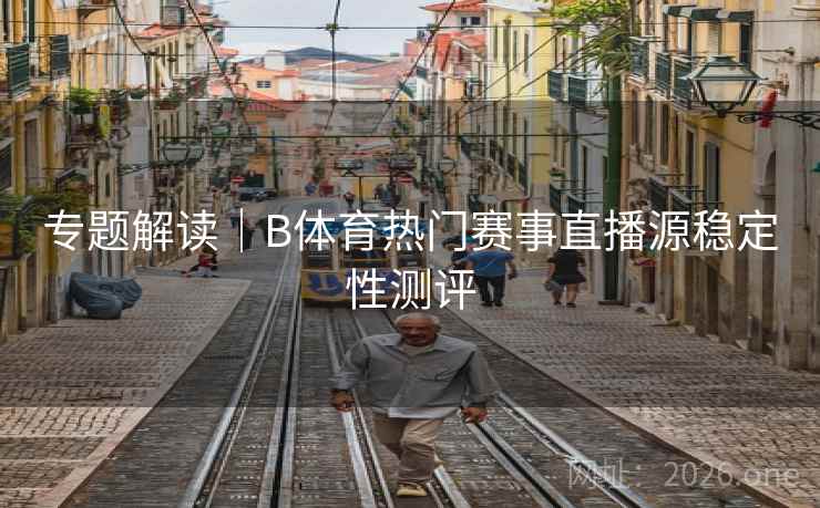专题解读｜B体育热门赛事直播源稳定性测评