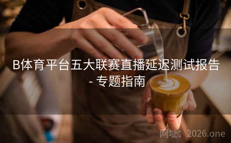 B体育平台五大联赛直播延迟测试报告 - 专题指南