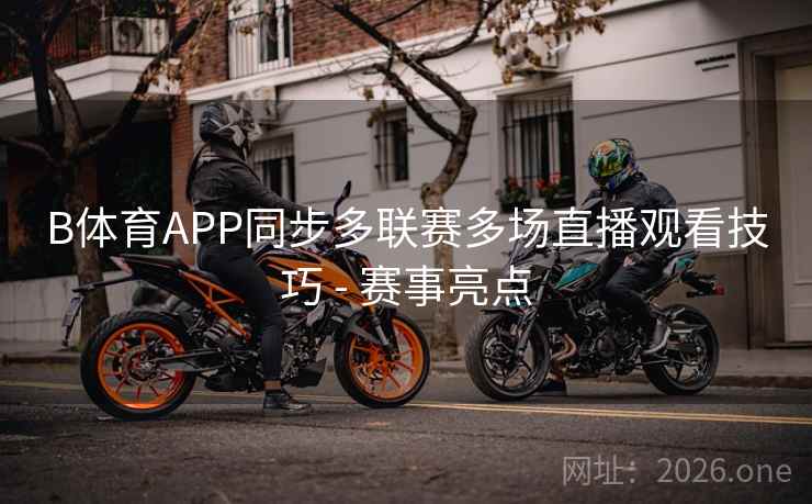 B体育APP同步多联赛多场直播观看技巧 - 赛事亮点