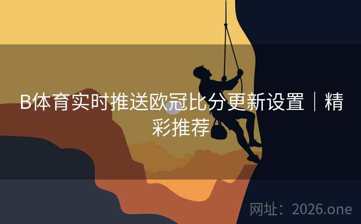 B体育实时推送欧冠比分更新设置｜精彩推荐