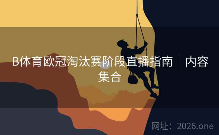 B体育欧冠淘汰赛阶段直播指南｜内容集合