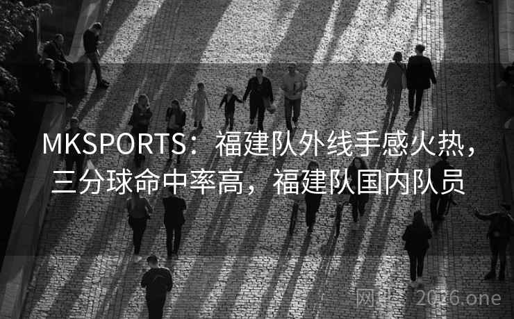 MKSPORTS：福建队外线手感火热，三分球命中率高，福建队国内队员