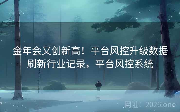 金年会又创新高！平台风控升级数据刷新行业记录，平台风控系统