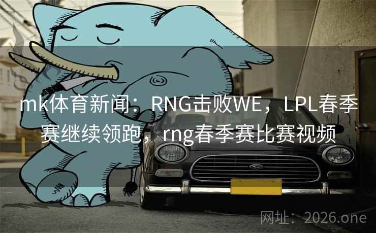 mk体育新闻：RNG击败WE，LPL春季赛继续领跑，rng春季赛比赛视频