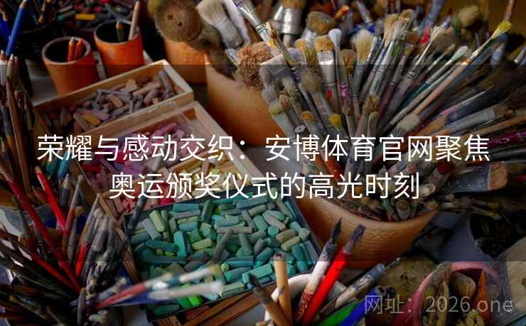 荣耀与感动交织：安博体育官网聚焦奥运颁奖仪式的高光时刻