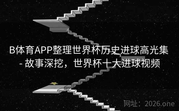 B体育APP整理世界杯历史进球高光集 - 故事深挖，世界杯十大进球视频