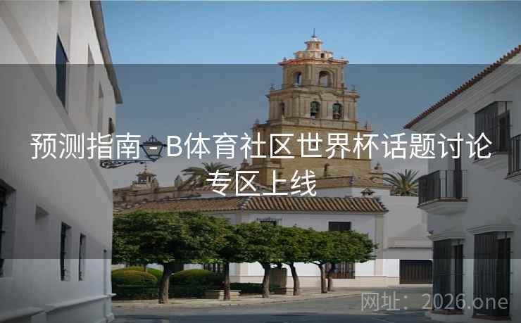 预测指南 - B体育社区世界杯话题讨论专区上线