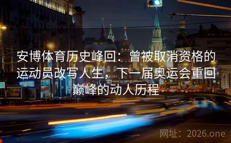 安博体育历史峰回：曾被取消资格的运动员改写人生，下一届奥运会重回巅峰的动人历程