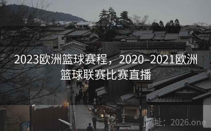 2023欧洲篮球赛程，2020–2021欧洲篮球联赛比赛直播