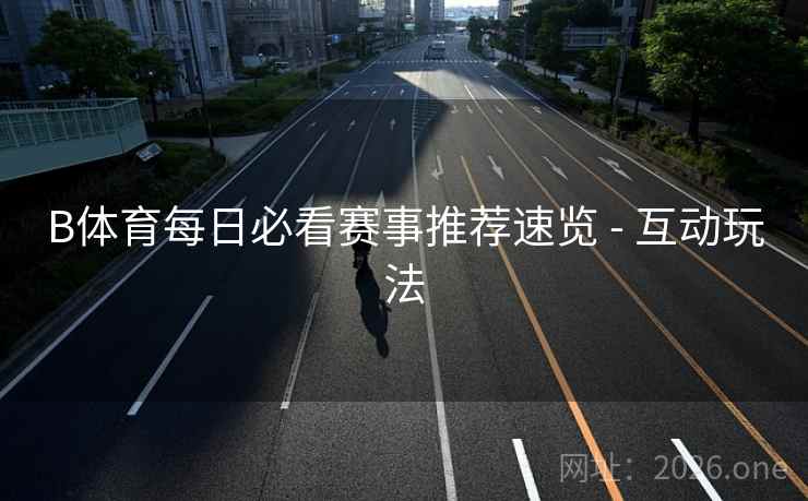 B体育每日必看赛事推荐速览 - 互动玩法