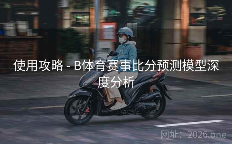 使用攻略 - B体育赛事比分预测模型深度分析