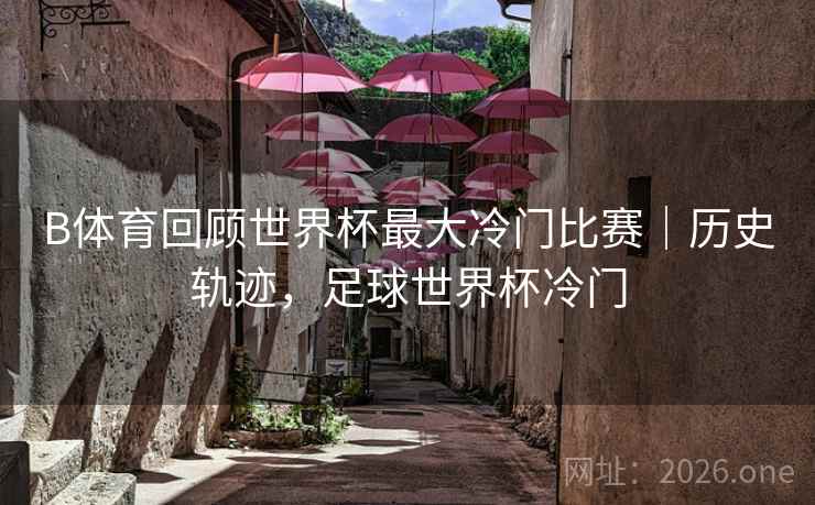 B体育回顾世界杯最大冷门比赛｜历史轨迹，足球世界杯冷门