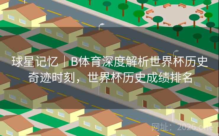 球星记忆｜B体育深度解析世界杯历史奇迹时刻，世界杯历史成绩排名