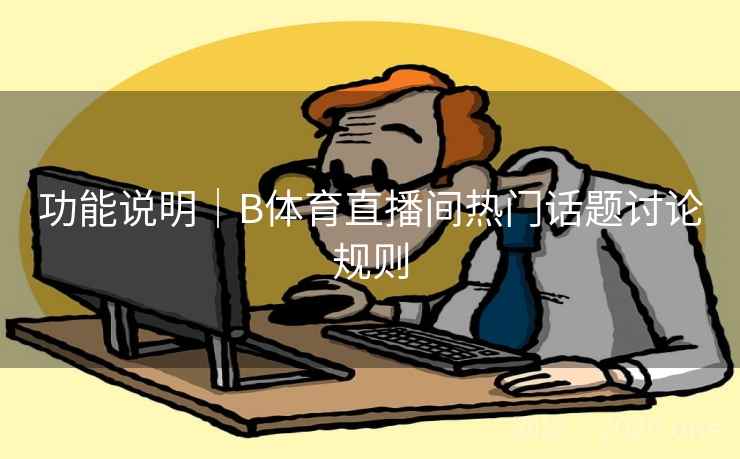 功能说明｜B体育直播间热门话题讨论规则