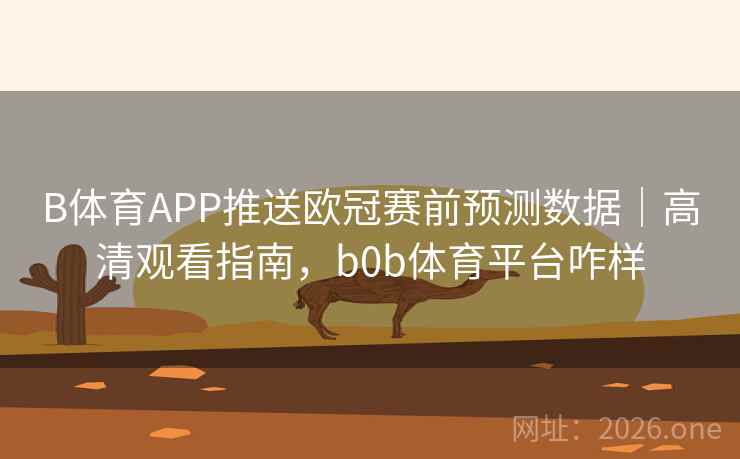 B体育APP推送欧冠赛前预测数据｜高清观看指南，b0b体育平台咋样