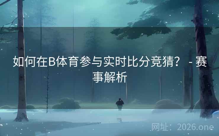 如何在B体育参与实时比分竞猜？ - 赛事解析