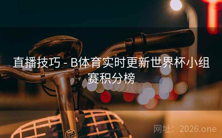 直播技巧 - B体育实时更新世界杯小组赛积分榜