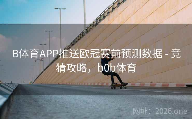 B体育APP推送欧冠赛前预测数据 - 竞猜攻略，b0b体育