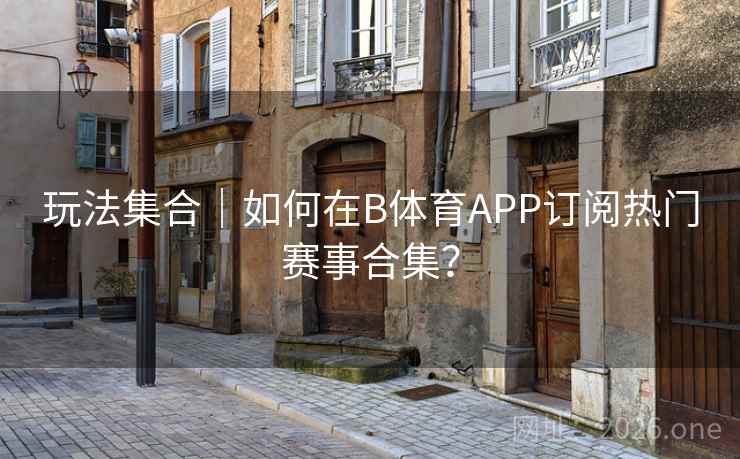 玩法集合｜如何在B体育APP订阅热门赛事合集？