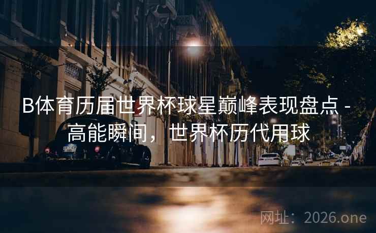 B体育历届世界杯球星巅峰表现盘点 - 高能瞬间，世界杯历代用球