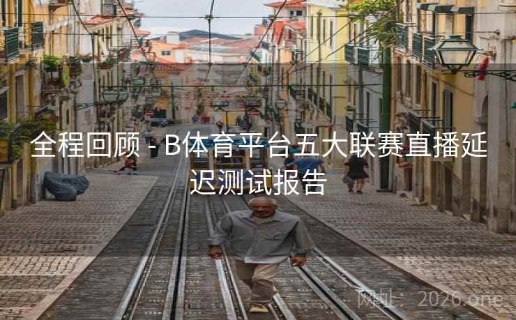 全程回顾 - B体育平台五大联赛直播延迟测试报告