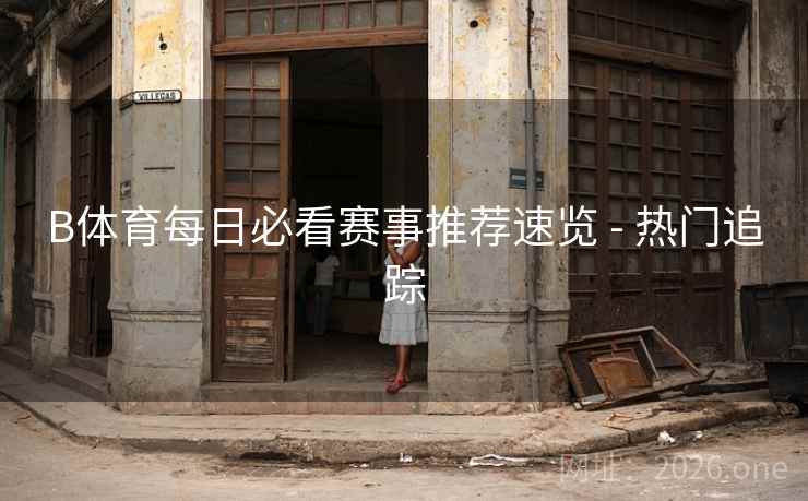B体育每日必看赛事推荐速览 - 热门追踪