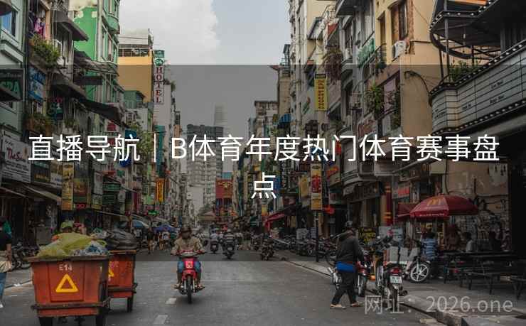直播导航｜B体育年度热门体育赛事盘点