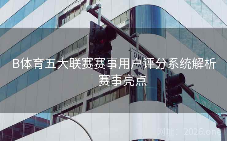 B体育五大联赛赛事用户评分系统解析｜赛事亮点