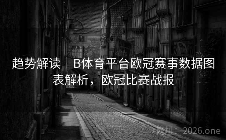 趋势解读｜B体育平台欧冠赛事数据图表解析，欧冠比赛战报