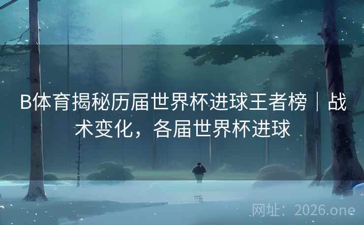 B体育揭秘历届世界杯进球王者榜｜战术变化，各届世界杯进球