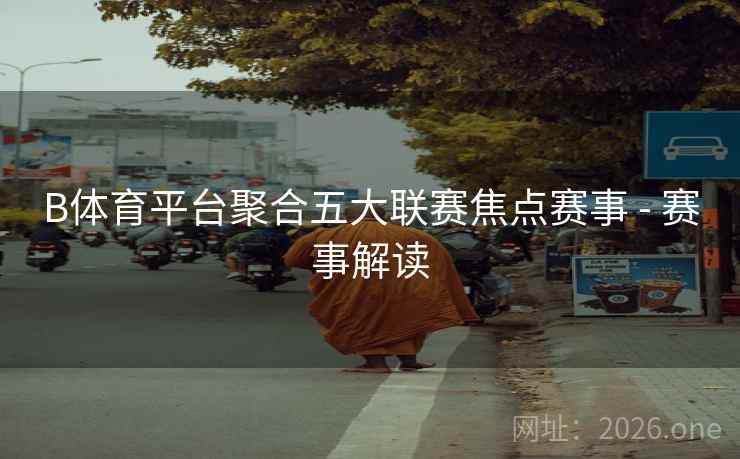 B体育平台聚合五大联赛焦点赛事 - 赛事解读