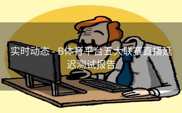 实时动态 - B体育平台五大联赛直播延迟测试报告