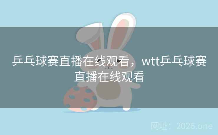 乒乓球赛直播在线观看，wtt乒乓球赛直播在线观看