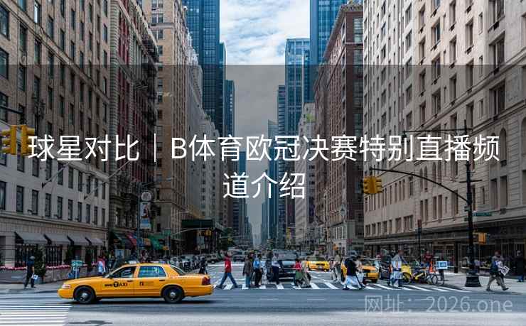 球星对比｜B体育欧冠决赛特别直播频道介绍