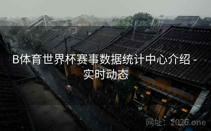 B体育世界杯赛事数据统计中心介绍 - 实时动态