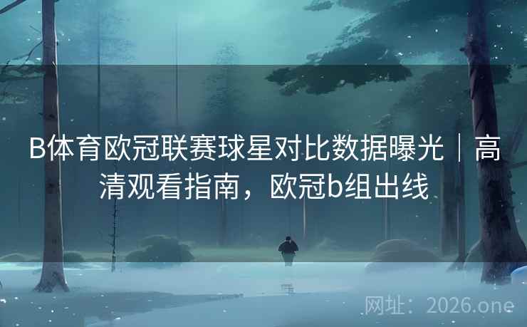 B体育欧冠联赛球星对比数据曝光｜高清观看指南，欧冠b组出线