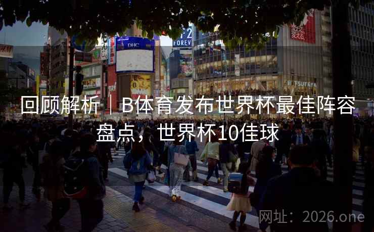 回顾解析｜B体育发布世界杯最佳阵容盘点，世界杯10佳球