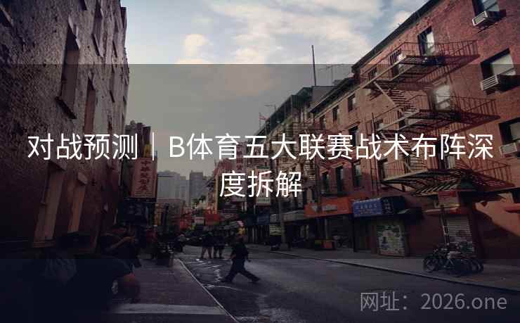 对战预测｜B体育五大联赛战术布阵深度拆解