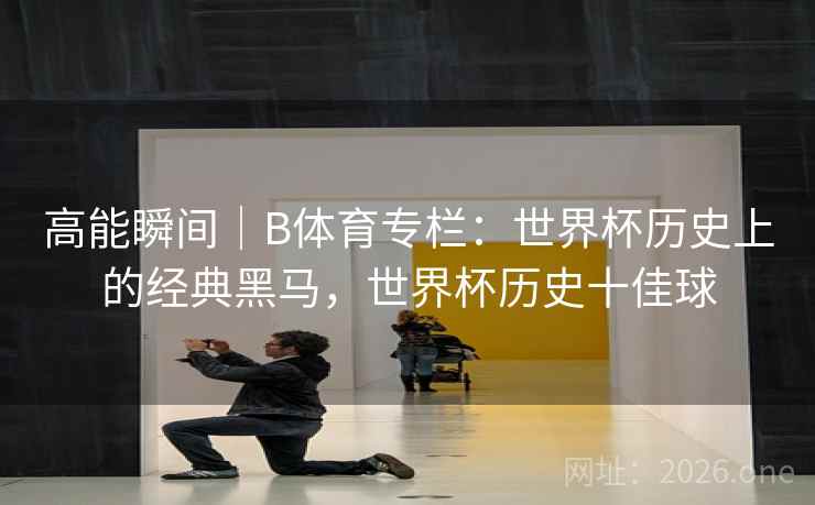 高能瞬间｜B体育专栏：世界杯历史上的经典黑马，世界杯历史十佳球