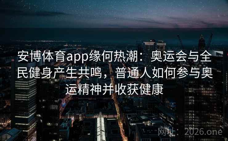 安博体育app缘何热潮：奥运会与全民健身产生共鸣，普通人如何参与奥运精神并收获健康